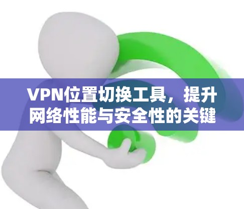 VPN位置切换工具，提升网络性能与安全性的关键