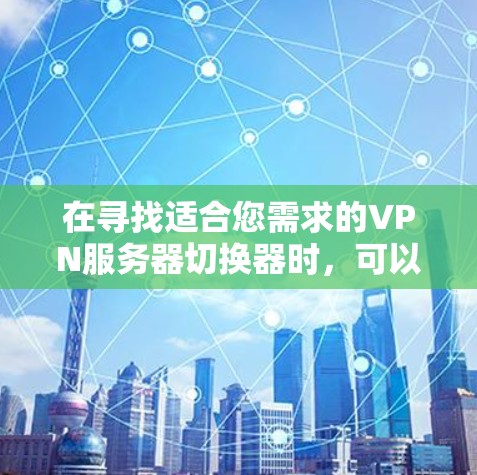 在寻找适合您需求的VPN服务器切换器时,可以根据以下步骤进行选择 在寻找适合您需求的VPN服务器切换器时,可以根据以下步骤进行选择