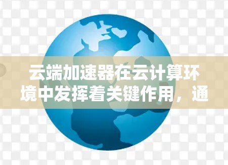 云端加速器在云计算环境中发挥着关键作用,通过优化数据传输和存储,显著提升了性能和效率。以下是对云端加速器的详细分析和总结 云端加速器在云计算环境中发挥着关键作用,通过优化数据传输和存储,显著提升了性能和效率。以下是对云端加速器的详细分析和总结