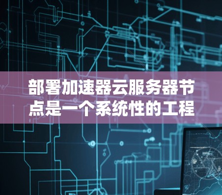 部署加速器云服务器节点是一个系统性的工程，涉及多个关键环节和考虑因素。以下是对该过程的详细分步指南