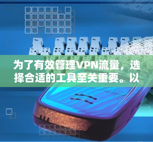 为了有效管理VPN流量，选择合适的工具至关重要。以下是针对不同需求和场景的推荐