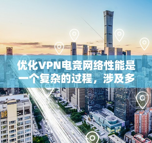 优化VPN电竞网络性能是一个复杂的过程，涉及多个方面，包括网络连接、带宽、延迟、稳定性以及服务器选择等。以下是一些针对VPN电竞网络优化的建议和步骤