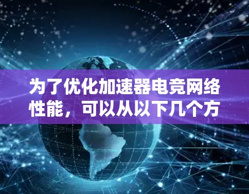 为了优化加速器电竞网络性能,可以从以下几个方面入手,结合适当的技术手段进行系统优化 为了优化加速器电竞网络性能,可以从以下几个方面入手,结合适当的技术手段进行系统优化