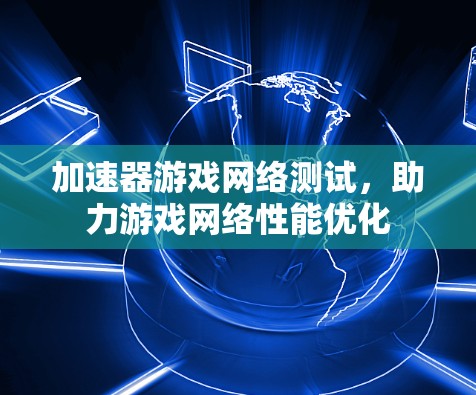 加速器游戏网络测试，助力游戏网络性能优化
