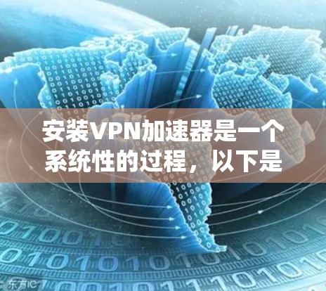 安装VPN加速器是一个系统性的过程,以下是详细的步骤指南 安装VPN加速器是一个系统性的过程,以下是详细的步骤指南