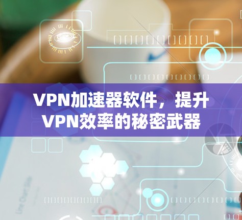 VPN加速器软件，提升VPN效率的秘密武器