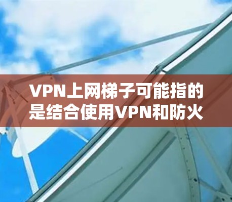 VPN上网梯子可能指的是结合使用VPN和防火墙（防火墙通常也称为梯子或防火长城）来保护网络安全和隐私。以下是一些关键点