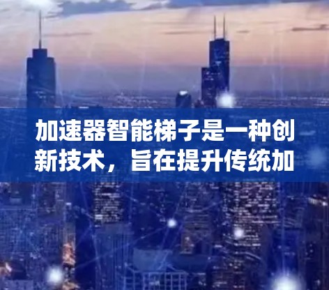 加速器智能梯子是一种创新技术，旨在提升传统加速器的效率和性能。以下是对这一技术的详细分析和总结