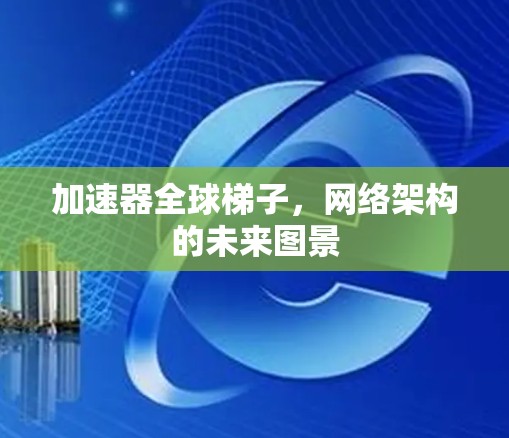 加速器全球梯子，网络架构的未来图景