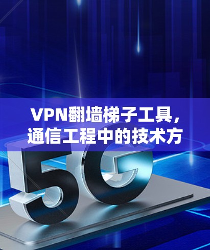 VPN翻墙梯子工具，通信工程中的技术方案与应用