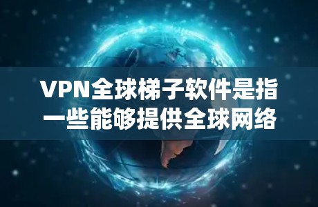 VPN全球梯子软件是指一些能够提供全球网络访问服务的工具，通常包括VPN和梯子代理（Shadowsocks、SSR等）这些工具可以帮助用户绕过地区限制，访问被限制的网站或服务