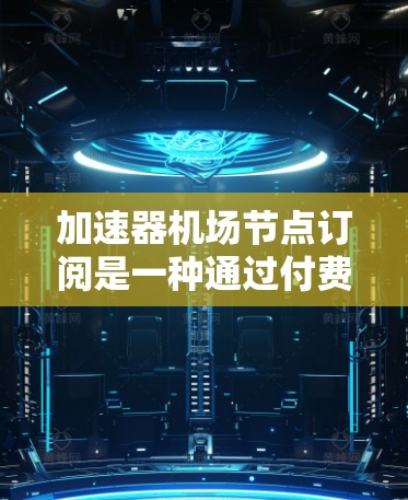 加速器机场节点订阅是一种通过付费模型获取加速器服务的方式，旨在优化网络性能，提升访问速度。以下是对该服务的详细分析和步骤指南