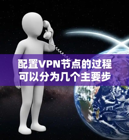 配置VPN节点的过程可以分为几个主要步骤,以下是详细的指南 配置VPN节点的过程可以分为几个主要步骤,以下是详细的指南