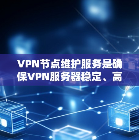 VPN节点维护服务是确保VPN服务器稳定、高效运行的关键，以下是对该服务的详细分析和总结
