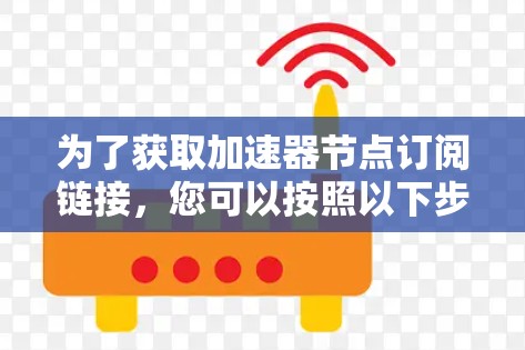 为了获取加速器节点订阅链接,您可以按照以下步骤操作 为了获取加速器节点订阅链接,您可以按照以下步骤操作