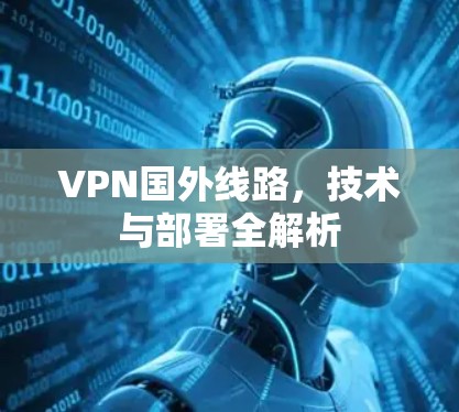 VPN国外线路,技术与部署全解析 VPN国外线路,技术与部署全解析