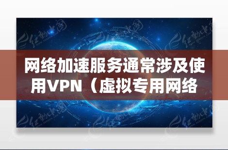 网络加速服务通常涉及使用VPN（虚拟专用网络）技术来优化国外网络访问速度和安全性。以下是一些常见的国外网络加速服务类型和选择建议