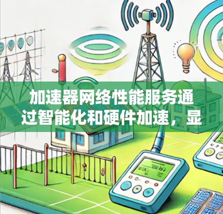 加速器网络性能服务通过智能化和硬件加速，显著提升了网络性能，解决了带宽、延迟和安全等关键问题。以下是对加速器网络性能服务的详细分析