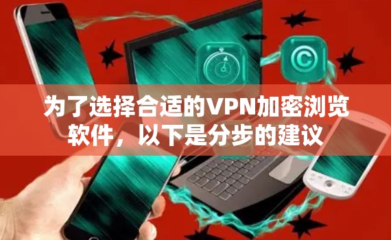 为了选择合适的VPN加密浏览软件,以下是分步的建议 为了选择合适的VPN加密浏览软件,以下是分步的建议