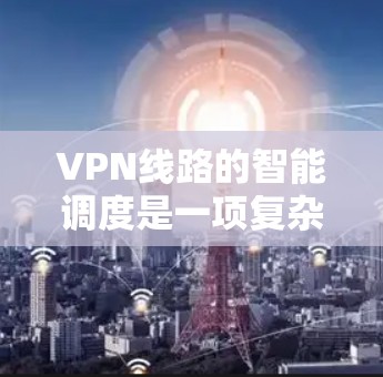 VPN线路的智能调度是一项复杂而重要的任务,涉及多个方面的考量和技术应用。以下是对这一过程的深入分析和总结 VPN线路的智能调度是一项复杂而重要的任务,涉及多个方面的考量和技术应用。以下是对这一过程的深入分析和总结
