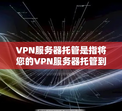 VPN服务器托管是指将您的VPN服务器托管到第三方提供商的平台上，这样您无需自行搭建、维护和运营服务器，即可通过托管服务提供商获得高性能、安全的VPN服务