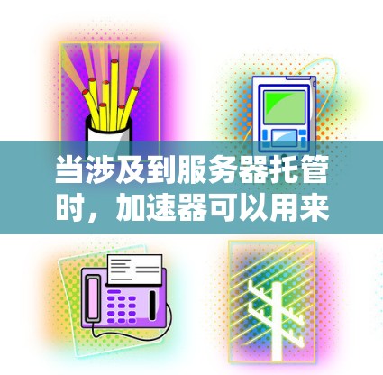 当涉及到服务器托管时,加速器可以用来优化服务器的性能,例如 当涉及到服务器托管时,加速器可以用来优化服务器的性能,例如