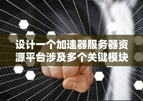 设计一个加速器服务器资源平台涉及多个关键模块和考虑因素,以下是对这一设计的总结和规划 设计一个加速器服务器资源平台涉及多个关键模块和考虑因素,以下是对这一设计的总结和规划