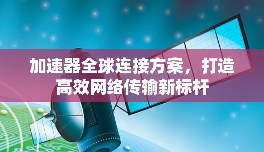 加速器全球连接方案,打造高效网络传输新标杆 加速器全球连接方案,打造高效网络传输新标杆