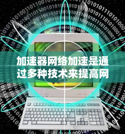 加速器网络加速是通过多种技术来提高网络性能的关键手段。这些技术各有侧重，适用于不同的网络场景和需求。以下是这些技术的排名和总结
