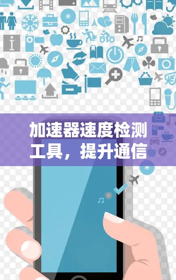 加速器速度检测工具,提升通信系统性能 加速器速度检测工具,提升通信系统性能