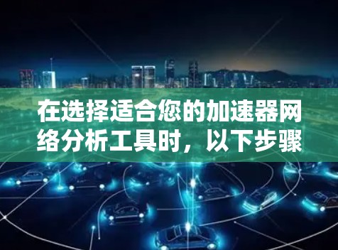 在选择适合您的加速器网络分析工具时，以下步骤将帮助您做出明智的决定