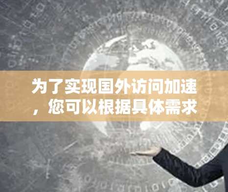 为了实现国外访问加速,您可以根据具体需求选择合适的方法。以下是针对不同场景的推荐方案 为了实现国外访问加速,您可以根据具体需求选择合适的方法。以下是针对不同场景的推荐方案