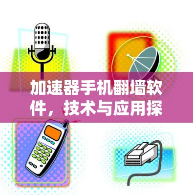 加速器手机翻墙软件,技术与应用探析 加速器手机翻墙软件,技术与应用探析