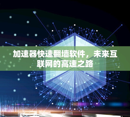 加速器快速翻墙软件,未来互联网的高速之路 加速器快速翻墙软件,未来互联网的高速之路