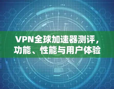 VPN全球加速器测评,功能、性能与用户体验分析 VPN全球加速器测评,功能、性能与用户体验分析