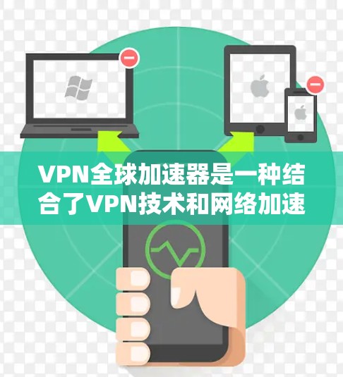 VPN全球加速器是一种结合了VPN技术和网络加速功能的工具，旨在提高用户访问互联网资源的速度和效率。以下是对VPN全球加速器的详细分析