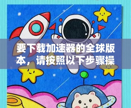 要下载加速器的全球版本,请按照以下步骤操作 要下载加速器的全球版本,请按照以下步骤操作