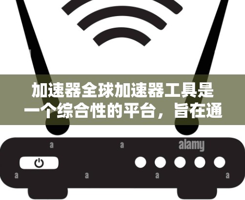 加速器全球加速器工具是一个综合性的平台，旨在通过分布式计算和高效资源管理，支持大规模的科学计算和数据分析任务。以下是其主要功能和特点