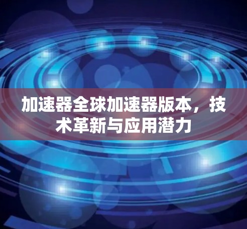 加速器全球加速器版本,技术革新与应用潜力 加速器全球加速器版本,技术革新与应用潜力
