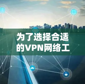 为了选择合适的VPN网络工具APP，您可以按照以下步骤进行