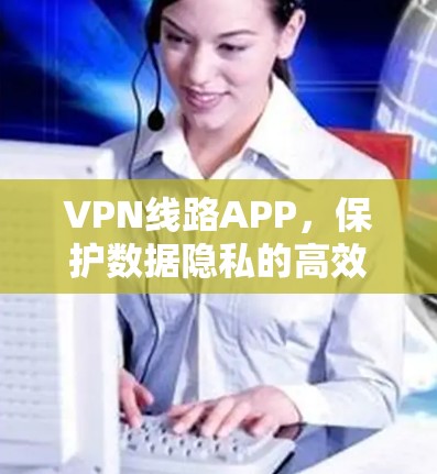 VPN线路APP，保护数据隐私的高效解决方案