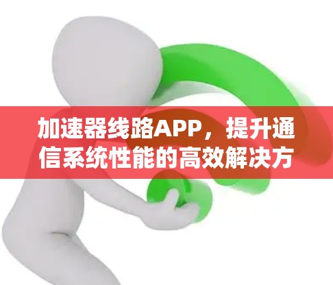 加速器线路APP,提升通信系统性能的高效解决方案 加速器线路APP,提升通信系统性能的高效解决方案