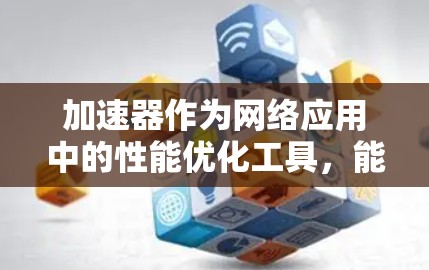 加速器作为网络应用中的性能优化工具，能够显著提升应用的运行效率和用户体验。以下是对加速器在网络应用中的作用、优势、应用场景、挑战及未来发展方向的详细分析