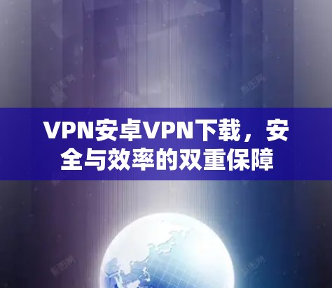 VPN安卓VPN下载,安全与效率的双重保障 VPN安卓VPN下载,安全与效率的双重保障