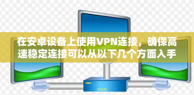 在安卓设备上使用VPN连接,确保高速稳定连接可以从以下几个方面入手 在安卓设备上使用VPN连接,确保高速稳定连接可以从以下几个方面入手
