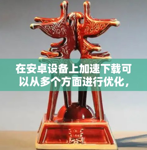 在安卓设备上加速下载可以从多个方面进行优化，以下是一些有效的方法