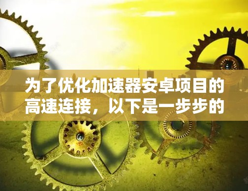为了优化加速器安卓项目的高速连接,以下是一步步的解决方案 为了优化加速器安卓项目的高速连接,以下是一步步的解决方案