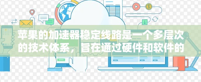 苹果的加速器稳定线路是一个多层次的技术体系，旨在通过硬件和软件的深度结合，显著提升应用程序的性能和用户体验。以下是对苹果加速器稳定线路的详细分析