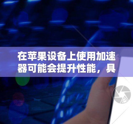 在苹果设备上使用加速器可能会提升性能,具体操作步骤和注意事项如下 在苹果设备上使用加速器可能会提升性能,具体操作步骤和注意事项如下