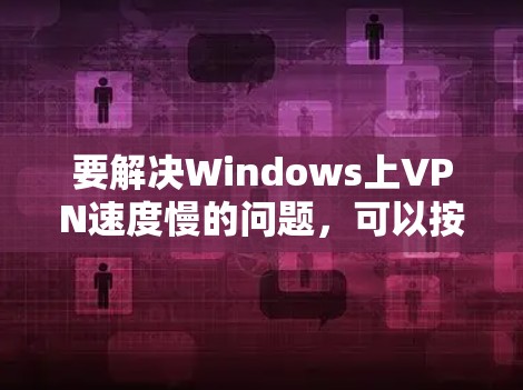 要解决Windows上VPN速度慢的问题,可以按照以下步骤进行优化 要解决Windows上VPN速度慢的问题,可以按照以下步骤进行优化